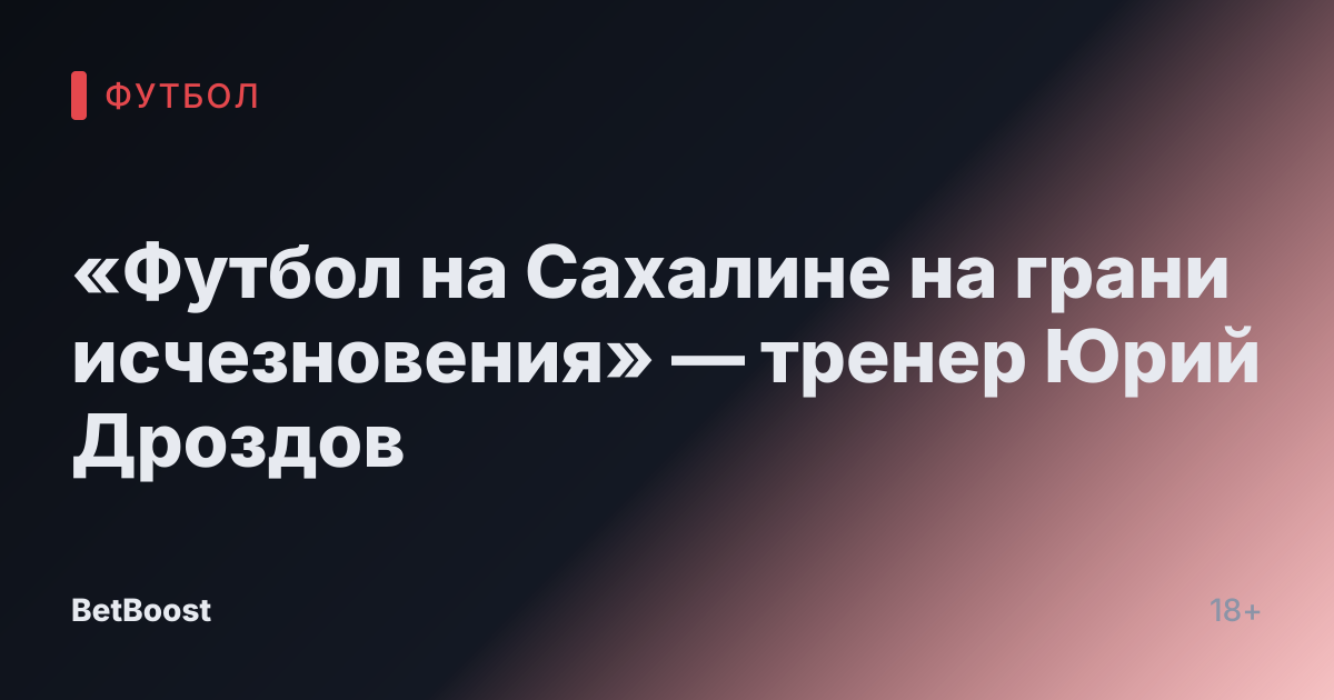 «Футбол на Сахалине на грани исчезновения» — тренер Юрий Дроздов