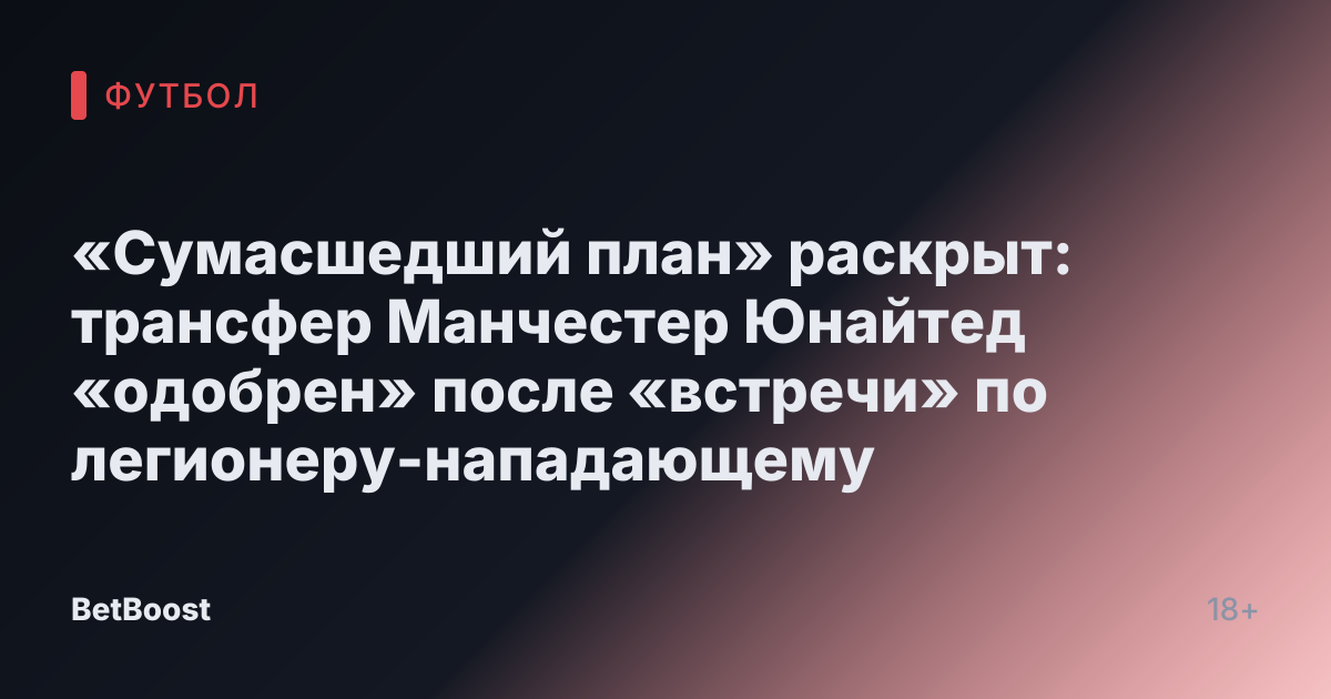 «Сумасшедший план» раскрыт: трансфер Манчестер Юнайтед «одобрен» после «встречи» по легионеру-нападающему