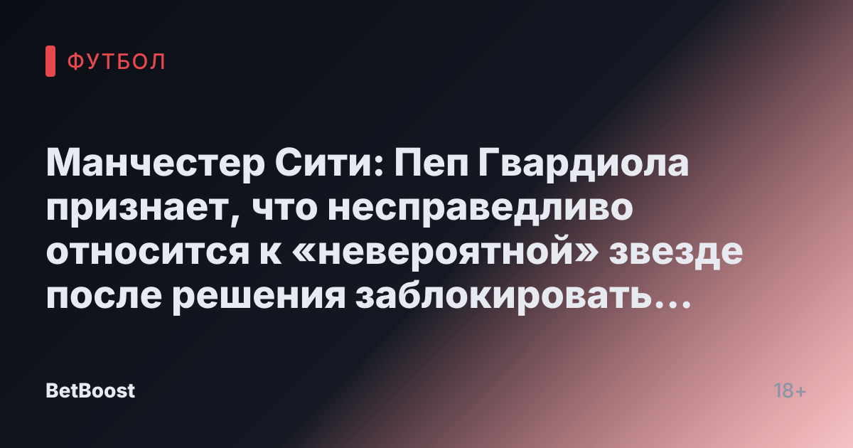 Манчестер Сити: Пеп Гвардиола признает, что несправедливо относится к «невероятной» звезде после решения заблокировать трансфер.