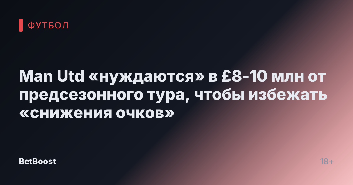 Man Utd «нуждаются» в £8-10 млн от предсезонного тура, чтобы избежать «снижения очков»