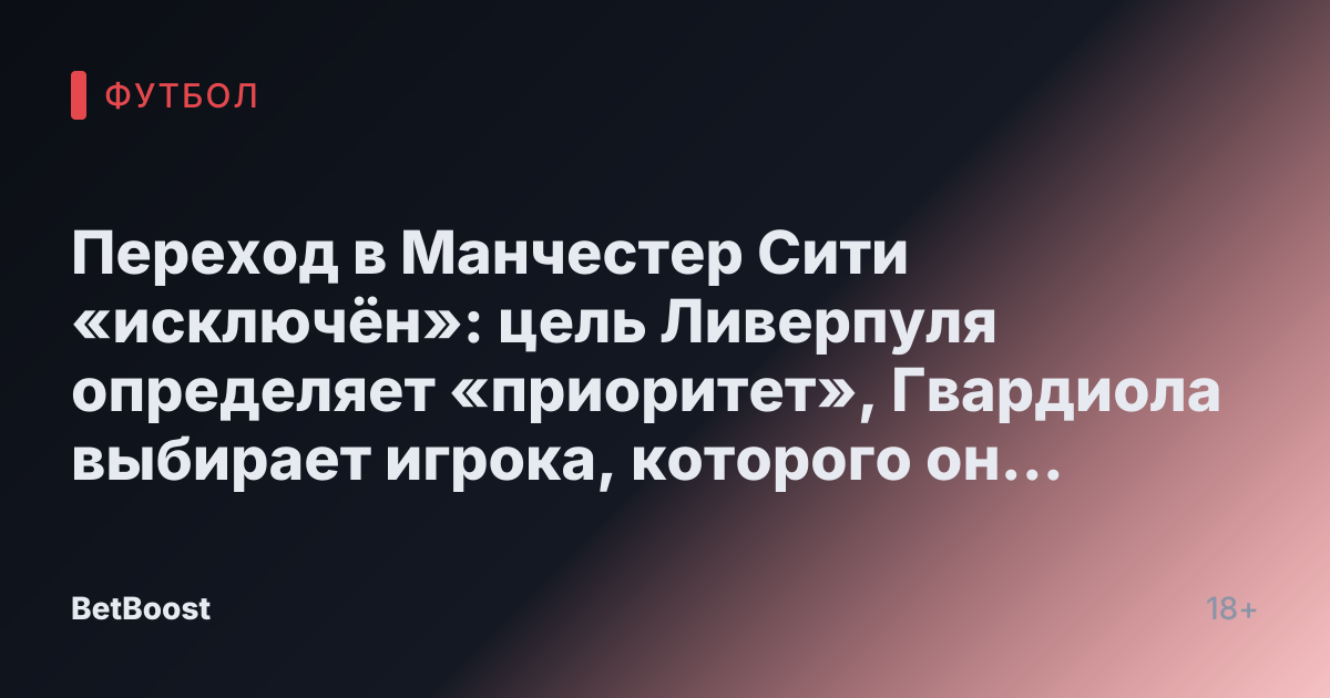 Переход в Манчестер Сити «исключён»: цель Ливерпуля определяет «приоритет», Гвардиола выбирает игрока, которого он «хочет больше всего»