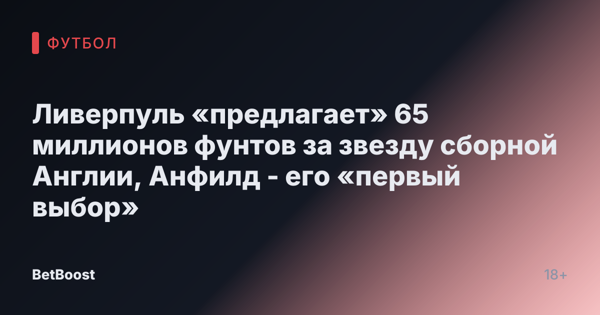 Ливерпуль «предлагает» 65 миллионов фунтов за звезду сборной Англии, Анфилд - его «первый выбор»