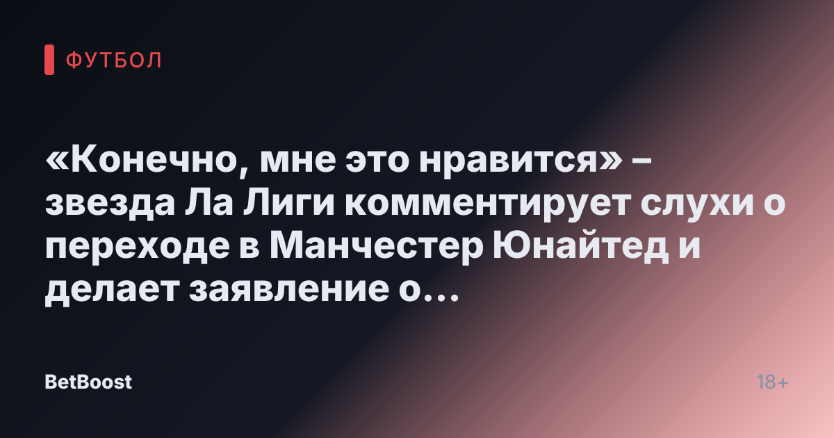 «Конечно, мне это нравится» – звезда Ла Лиги комментирует слухи о переходе в Манчестер Юнайтед и делает заявление о телефонном звонке