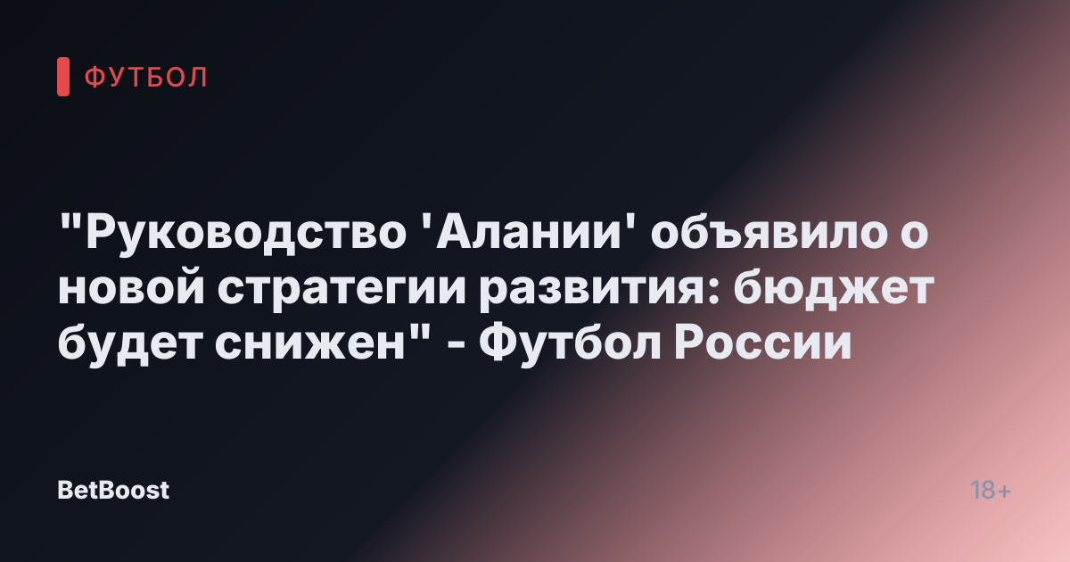 "Руководство 'Алании' объявило о новой стратегии развития: бюджет будет снижен" - Футбол России