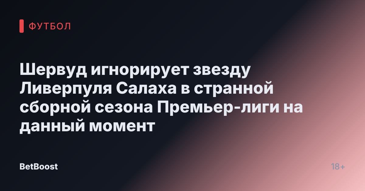 Шервуд игнорирует звезду Ливерпуля Салаха в странной сборной сезона Премьер-лиги на данный момент
