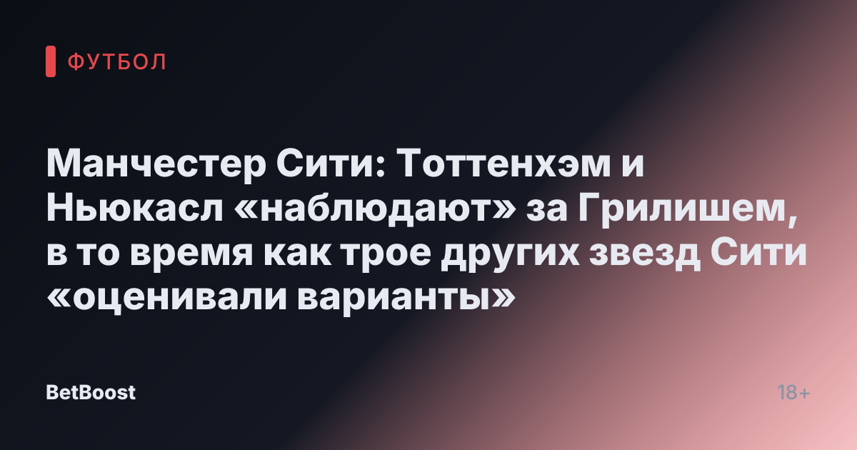 Манчестер Сити: Тоттенхэм и Ньюкасл «наблюдают» за Грилишем, в то время как трое других звезд Сити «оценивали варианты»