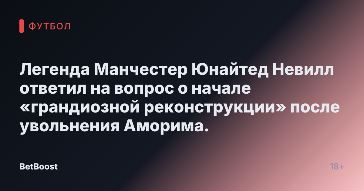 Легенда Манчестер Юнайтед Невилл ответил на вопрос о начале «грандиозной реконструкции» после увольнения Аморима.