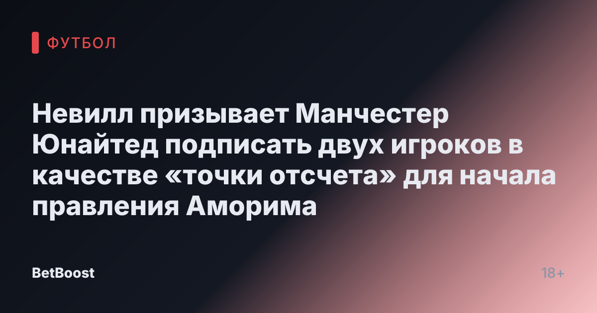 Невилл призывает Манчестер Юнайтед подписать двух игроков в качестве «точки отсчета» для начала правления Аморима