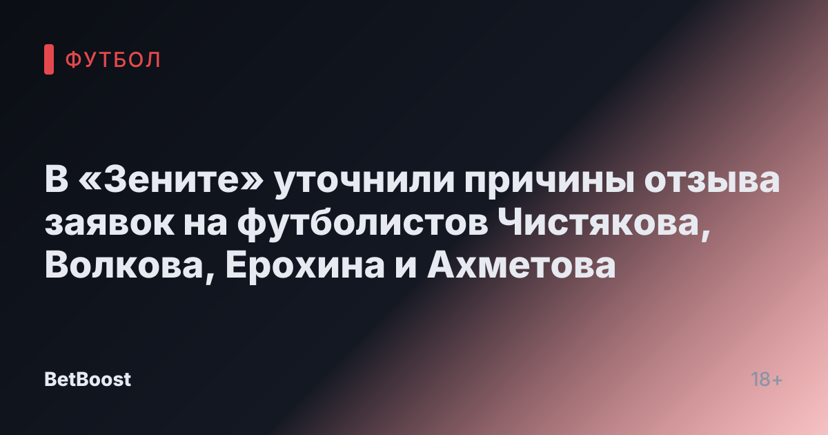 В «Зените» уточнили причины отзыва заявок на футболистов Чистякова, Волкова, Ерохина и Ахметова