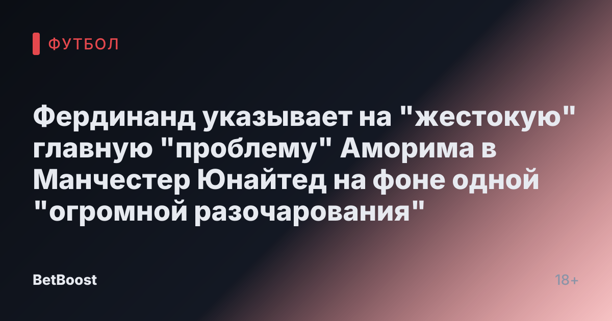Фердинанд указывает на "жестокую" главную "проблему" Аморима в Манчестер Юнайтед на фоне одной "огромной разочарования"