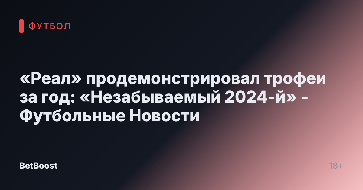 «Реал» продемонстрировал трофеи за год: «Незабываемый 2024-й» - Футбольные Новости