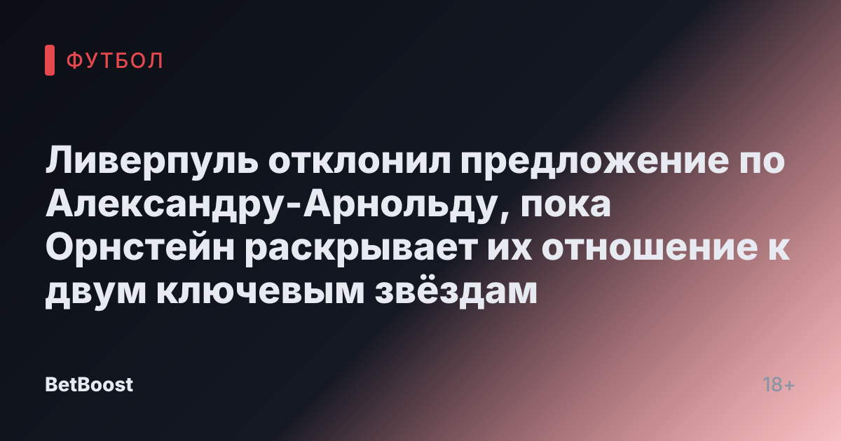 Ливерпуль отклонил предложение по Александру-Арнольду, пока Орнстейн раскрывает их отношение к двум ключевым звёздам