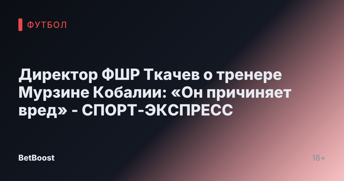 Директор ФШР Ткачев о тренере Мурзине Кобалии: «Он причиняет вред» - СПОРТ-ЭКСПРЕСС