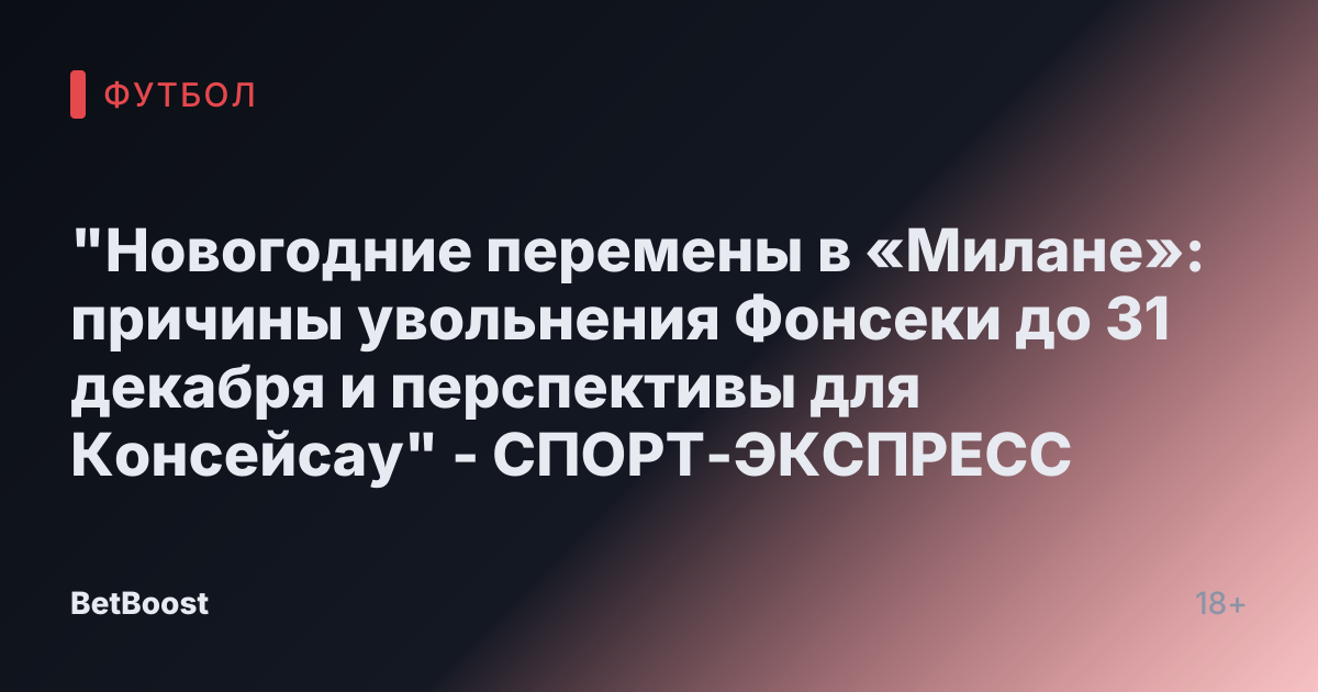 "Новогодние перемены в «Милане»: причины увольнения Фонсеки до 31 декабря и перспективы для Консейсау" - СПОРТ-ЭКСПРЕСС