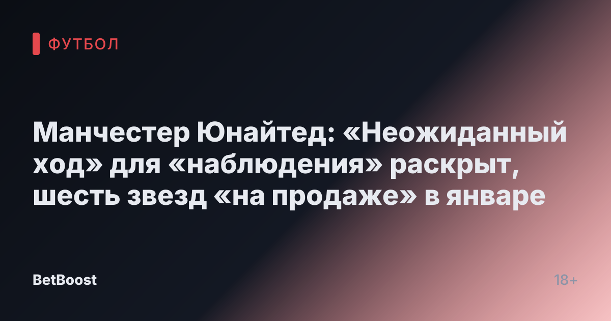 Манчестер Юнайтед: «Неожиданный ход» для «наблюдения» раскрыт, шесть звезд «на продаже» в январе