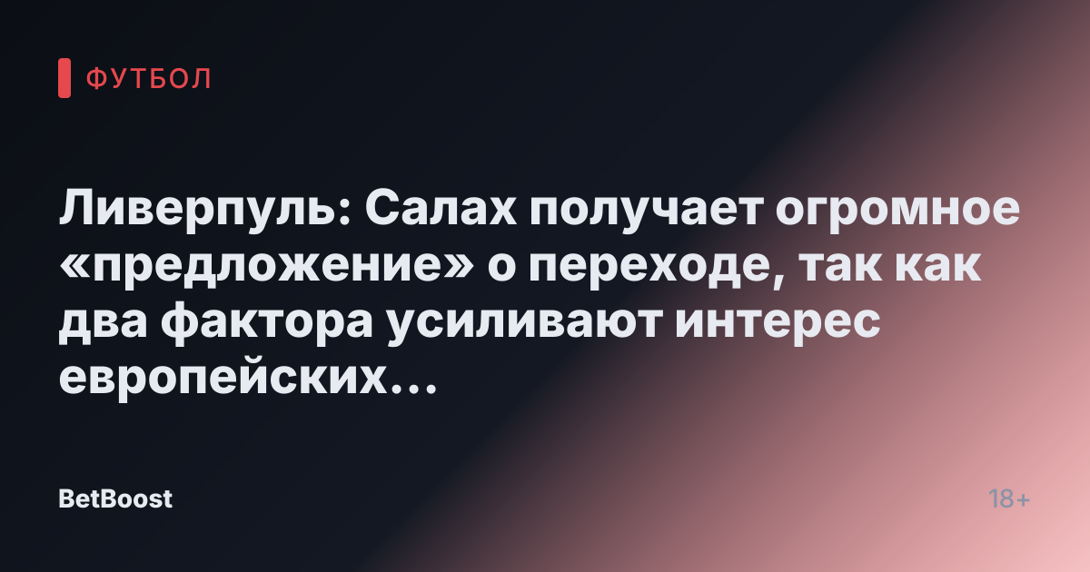 Ливерпуль: Салах получает огромное «предложение» о переходе, так как два фактора усиливают интерес европейских гигантов с раскрытыми цифрами