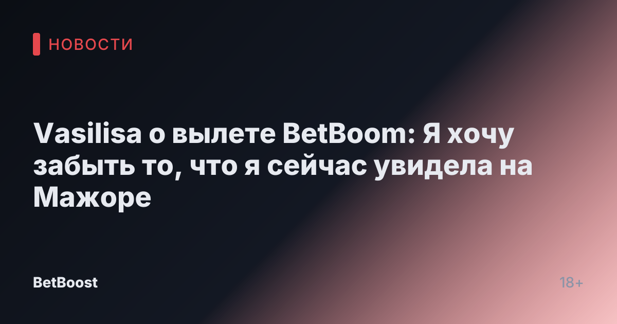 Vasilisa о вылете BetBoom: Я хочу забыть то, что я сейчас увидела на Мажоре