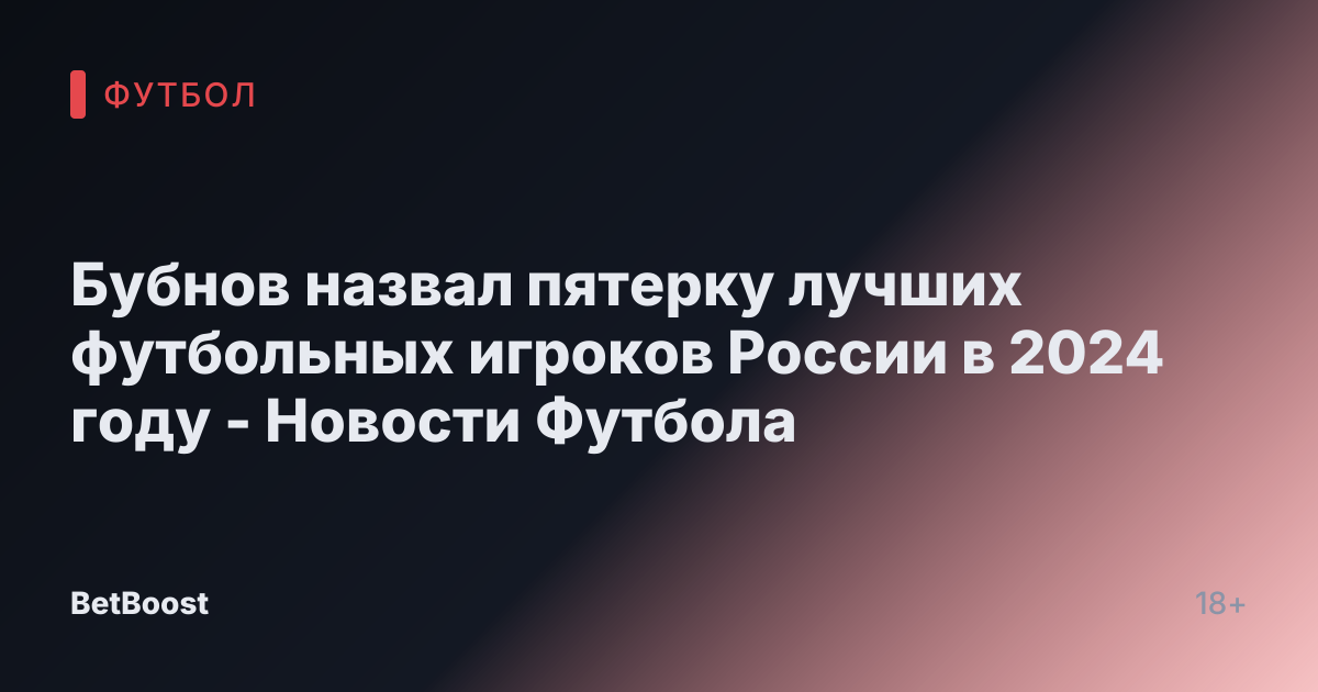 Бубнов назвал пятерку лучших футбольных игроков России в 2024 году - Новости Футбола