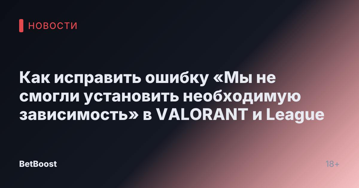 Как исправить ошибку «Мы не смогли установить необходимую зависимость» в VALORANT и League