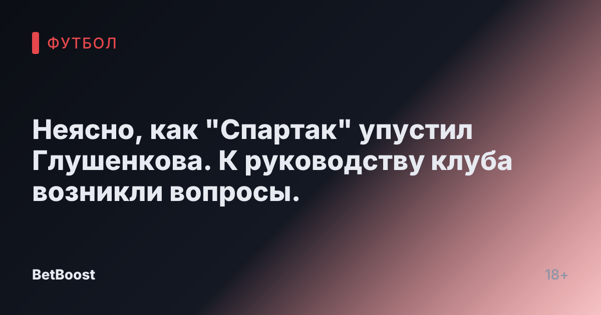 Неясно, как "Спартак" упустил Глушенкова. К руководству клуба возникли вопросы.