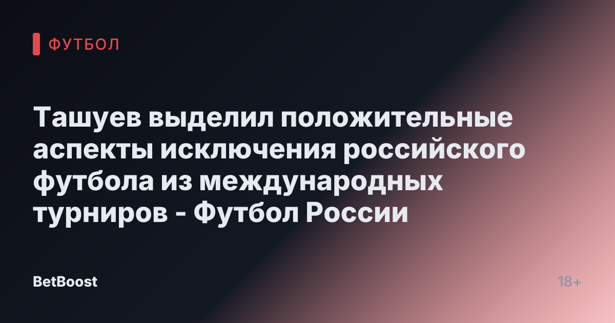 Ташуев выделил положительные аспекты исключения российского футбола из международных турниров - Футбол России