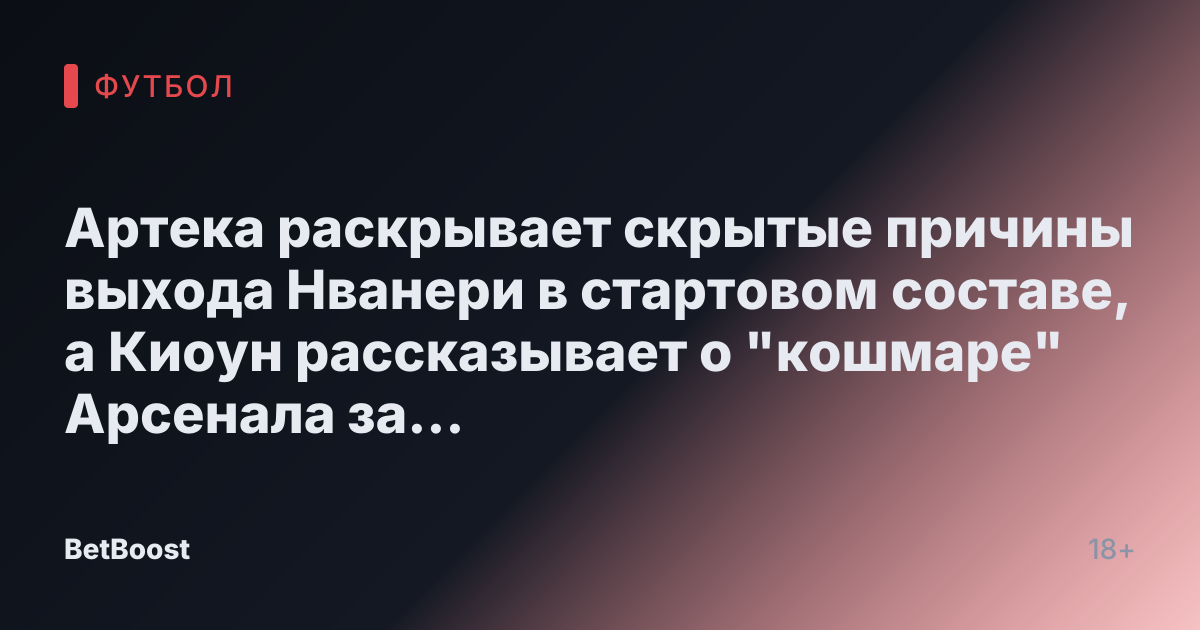 Артека раскрывает скрытые причины выхода Нванери в стартовом составе, а Киоун рассказывает о "кошмаре" Арсенала за кулисами