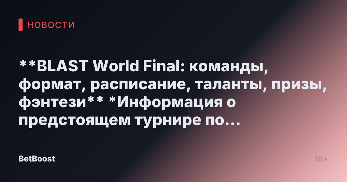 **BLAST World Final: команды, формат, расписание, таланты, призы, фэнтези**

*Информация о предстоящем турнире по видеоиграм.*