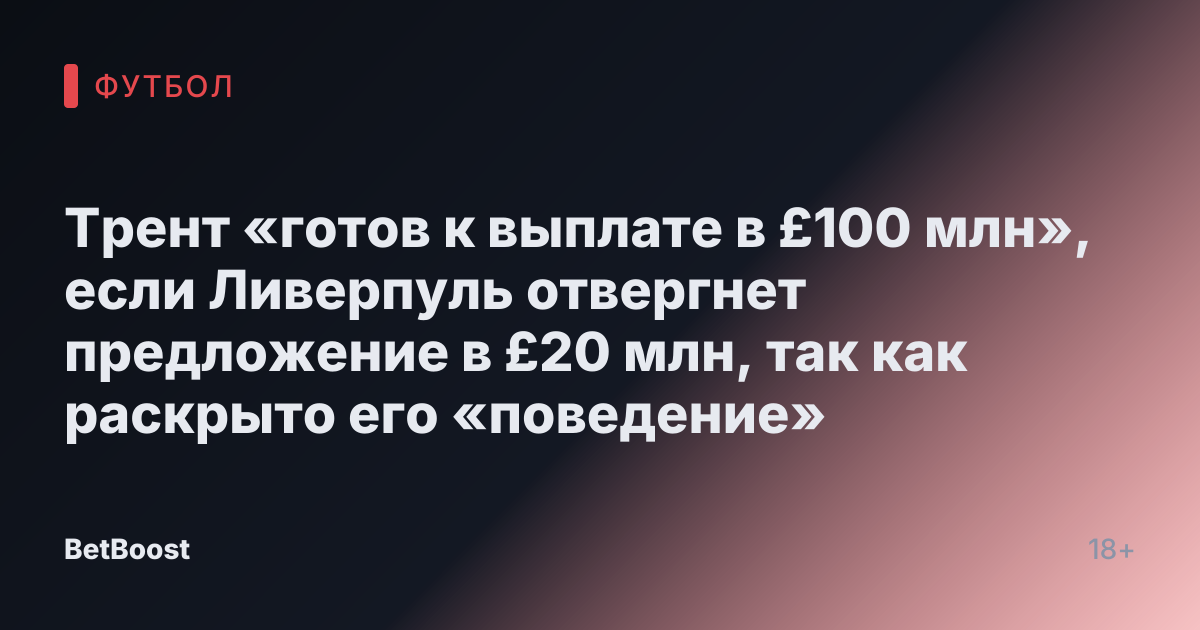 Трент «готов к выплате в £100 млн», если Ливерпуль отвергнет предложение в £20 млн, так как раскрыто его «поведение»