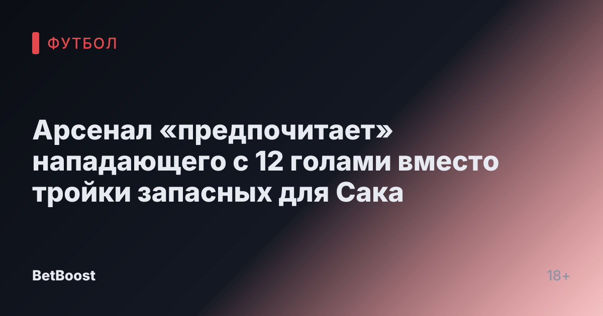 Арсенал «предпочитает» нападающего с 12 голами вместо тройки запасных для Сака