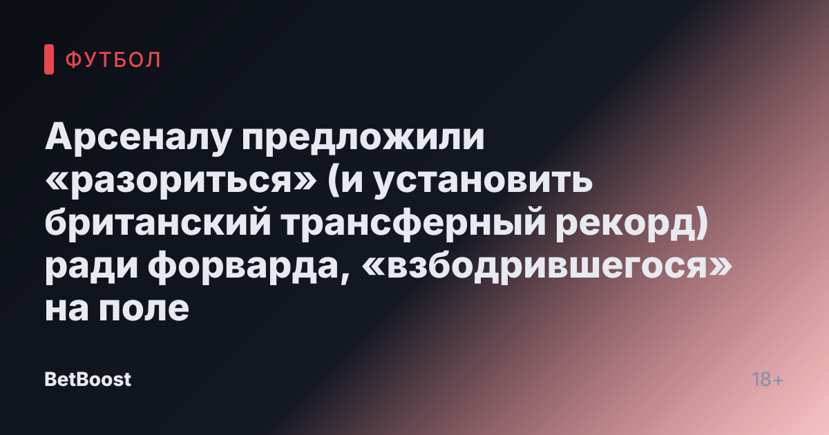 Арсеналу предложили «разориться» (и установить британский трансферный рекорд) ради форварда, «взбодрившегося» на поле