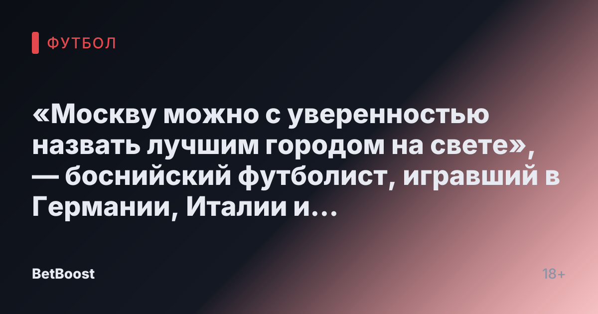 «Москву можно с уверенностью назвать лучшим городом на свете», — боснийский футболист, игравший в Германии, Италии и Швейцарии.
