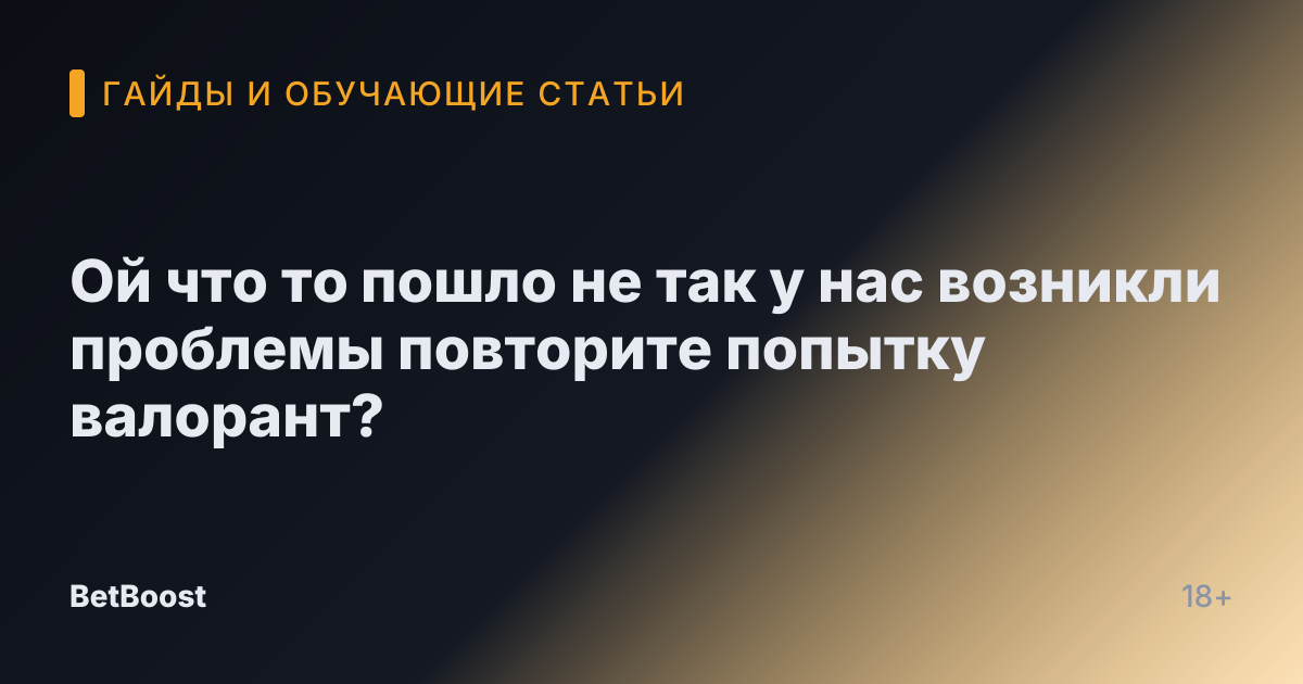 Ой что то пошло не так у нас возникли проблемы повторите попытку валорант?