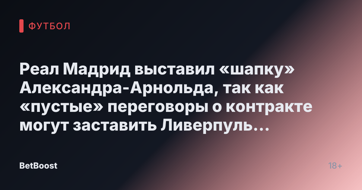 Реал Мадрид выставил «шапку» Александра-Арнольда, так как «пустые» переговоры о контракте могут заставить Ливерпуль «пересмотреть» предложение.