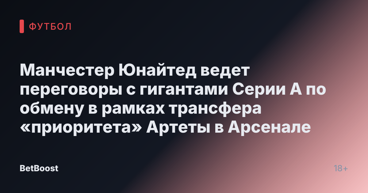 Манчестер Юнайтед ведет переговоры с гигантами Серии А по обмену в рамках трансфера «приоритета» Артеты в Арсенале