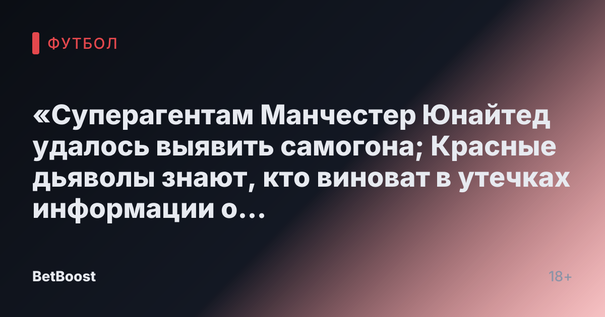 «Суперагентам Манчестер Юнайтед удалось выявить самогона; Красные дьяволы знают, кто виноват в утечках информации о команде»