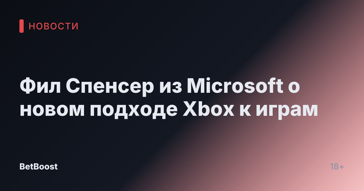 Фил Спенсер из Microsoft о новом подходе Xbox к играм