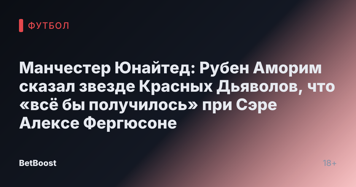 Манчестер Юнайтед: Рубен Аморим сказал звезде Красных Дьяволов, что «всё бы получилось» при Сэре Алексe Фергюсоне