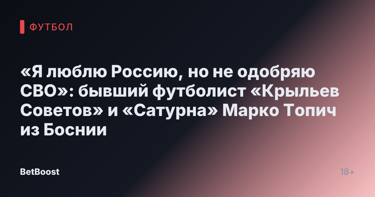 «Я люблю Россию, но не одобряю СВО»: бывший футболист «Крыльев Советов» и «Сатурна» Марко Топич из Боснии