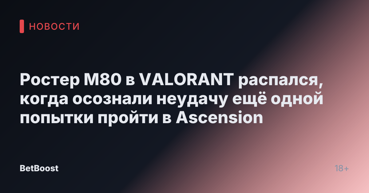 Ростер M80 в VALORANT распался, когда осознали неудачу ещё одной попытки пройти в Ascension