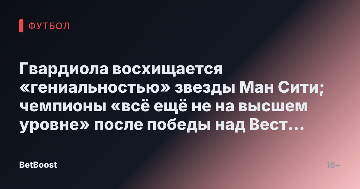 Гвардиола восхищается «гениальностью» звезды Ман Сити; чемпионы «всё ещё не на высшем уровне» после победы над Вест Хэмом