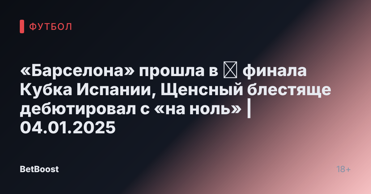 «Барселона» прошла в ⅛ финала Кубка Испании, Щенсный блестяще дебютировал с «на ноль» | 04.01.2025