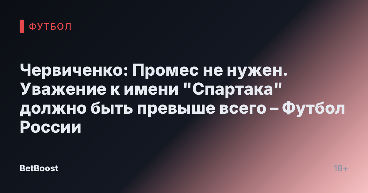 Червиченко: Промес не нужен. Уважение к имени "Спартака" должно быть превыше всего – Футбол России