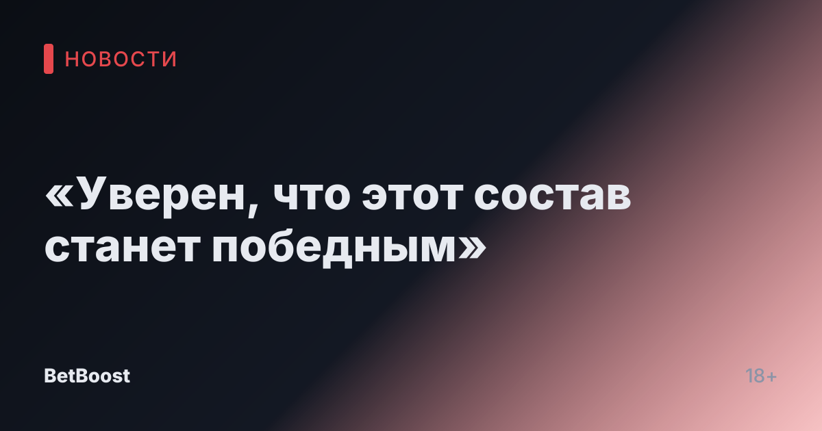 «Уверен, что этот состав станет победным»