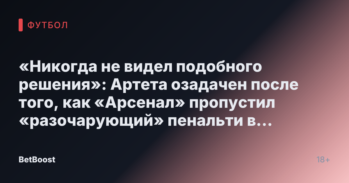 «Никогда не видел подобного решения»: Артета озадачен после того, как «Арсенал» пропустил «разочарующий» пенальти в ничьей с «Брайтоном»