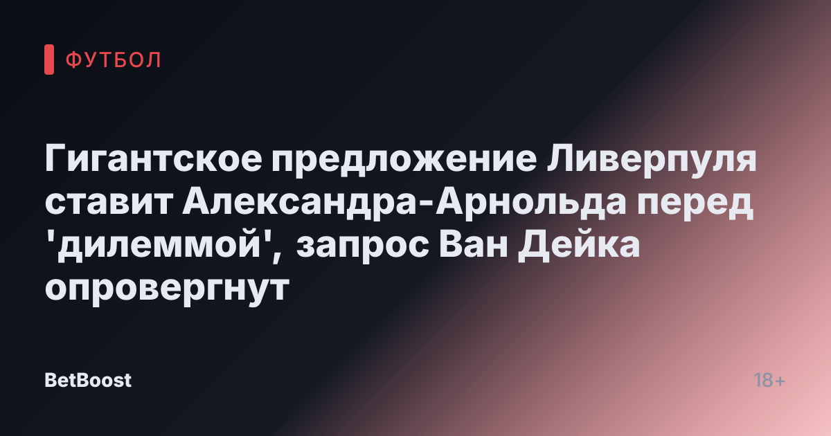Гигантское предложение Ливерпуля ставит Александра-Арнольда перед 'дилеммой', запрос Ван Дейка опровергнут