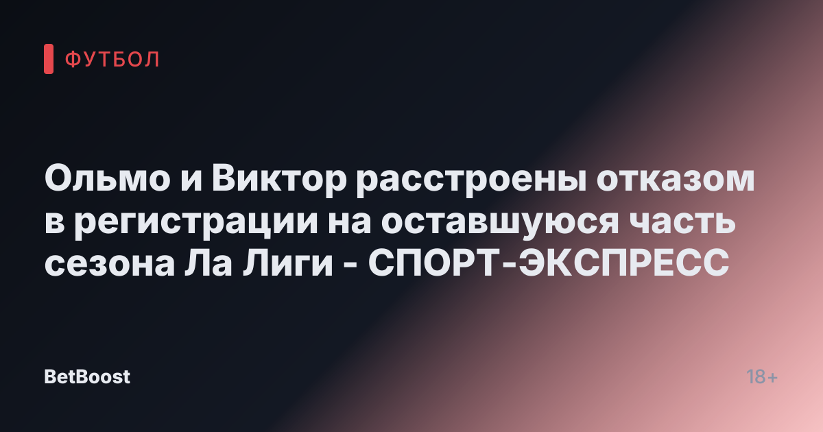 Ольмо и Виктор расстроены отказом в регистрации на оставшуюся часть сезона Ла Лиги - СПОРТ-ЭКСПРЕСС