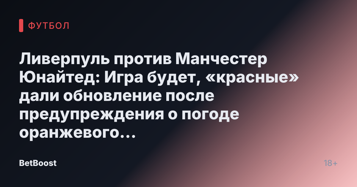 Ливерпуль против Манчестер Юнайтед: Игра будет, «красные» дали обновление после предупреждения о погоде оранжевого уровня