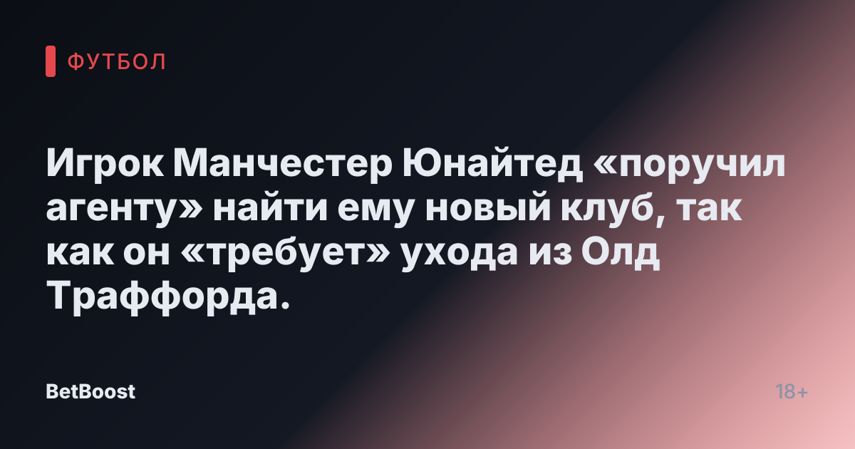 Игрок Манчестер Юнайтед «поручил агенту» найти ему новый клуб, так как он «требует» ухода из Олд Траффорда.