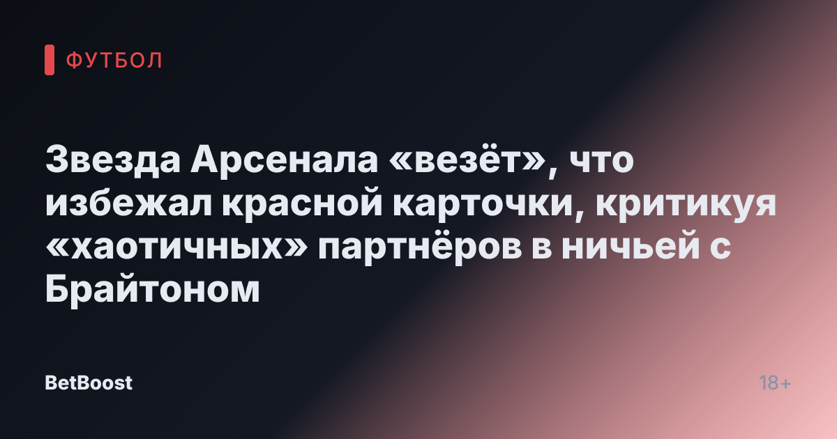 Звезда Арсенала «везёт», что избежал красной карточки, критикуя «хаотичных» партнёров в ничьей с Брайтоном