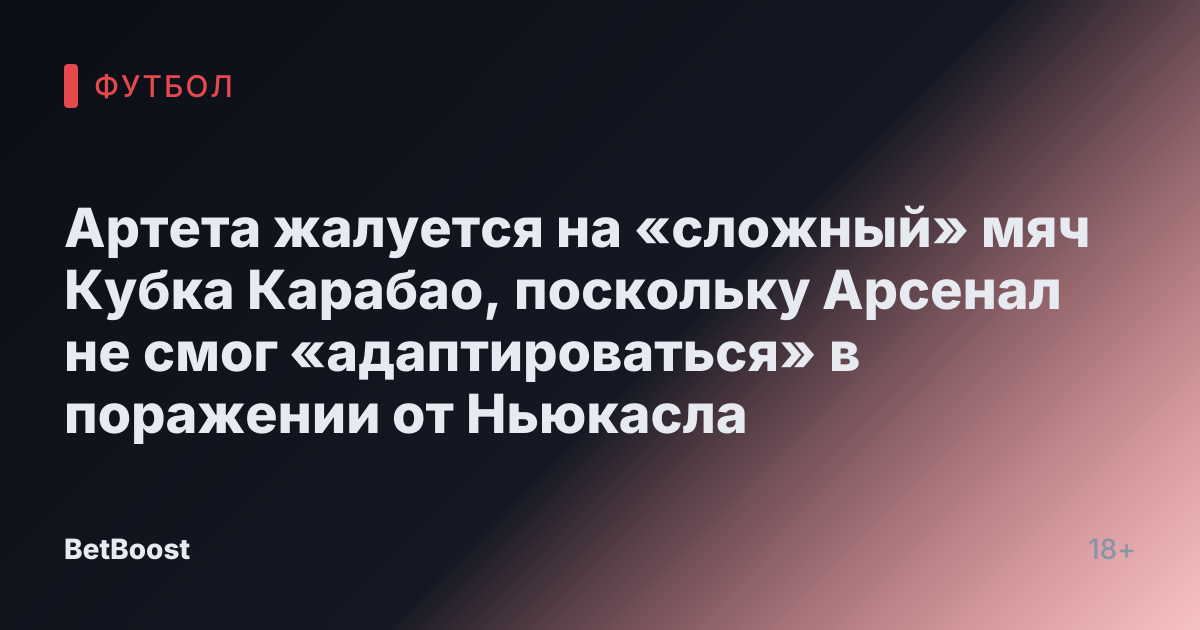 Артета жалуется на «сложный» мяч Кубка Карабао, поскольку Арсенал не смог «адаптироваться» в поражении от Ньюкасла